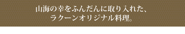 山海の幸をふんだんに取り入れた、ラクーンオリジナル料理。